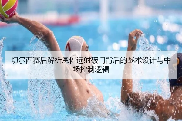 切尔西赛后解析恩佐远射破门背后的战术设计与中场控制逻辑