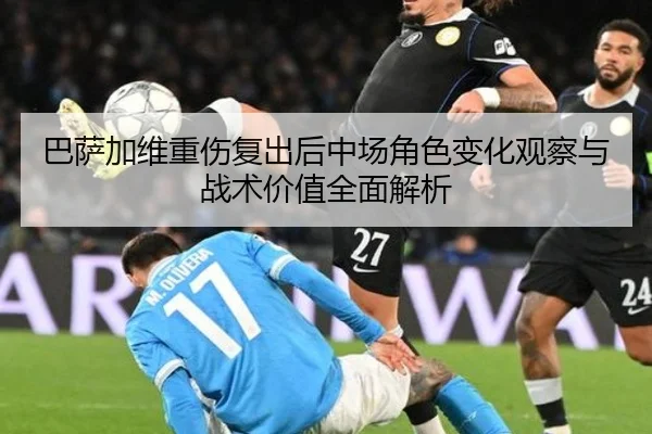 巴萨加维重伤复出后中场角色变化观察与战术价值全面解析