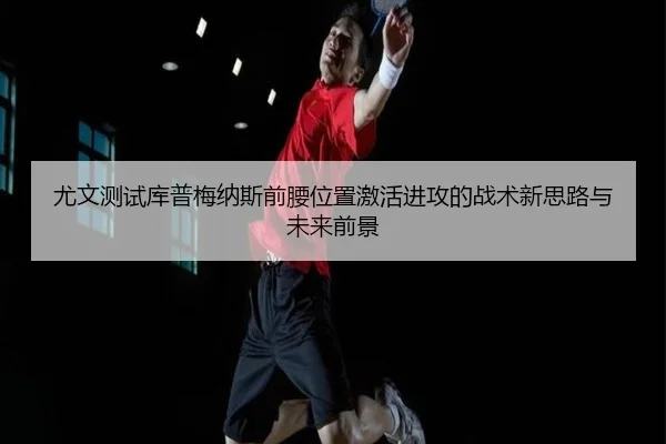 尤文测试库普梅纳斯前腰位置激活进攻的战术新思路与未来前景