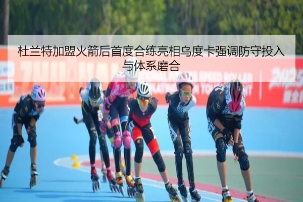 杜兰特加盟火箭后首度合练亮相乌度卡强调防守投入与体系磨合